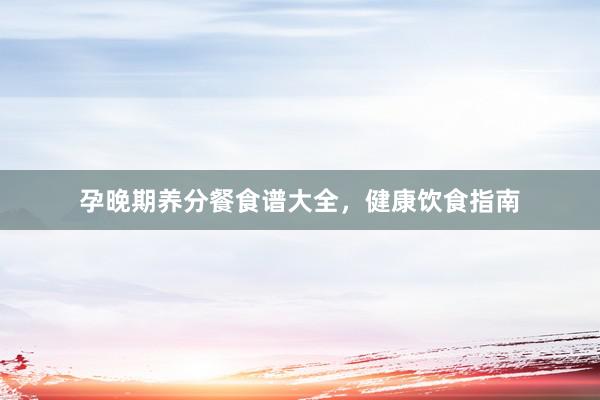 孕晚期养分餐食谱大全，健康饮食指南